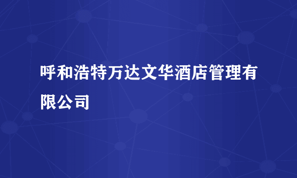 呼和浩特万达文华酒店管理有限公司