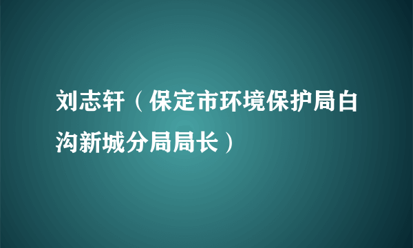 刘志轩（保定市环境保护局白沟新城分局局长）