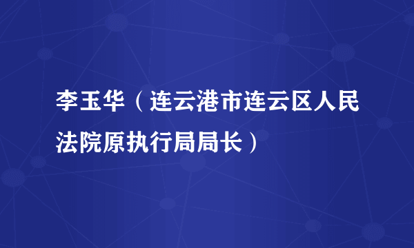 李玉华（连云港市连云区人民法院原执行局局长）