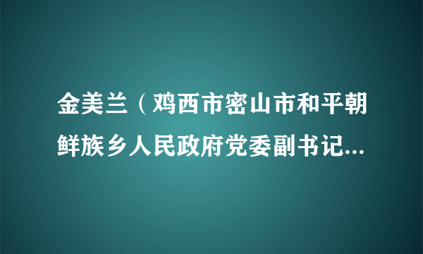 金美兰（鸡西市密山市和平朝鲜族乡人民政府党委副书记、乡长）