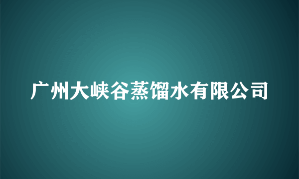 广州大峡谷蒸馏水有限公司