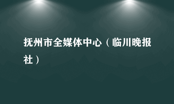 抚州市全媒体中心（临川晚报社）