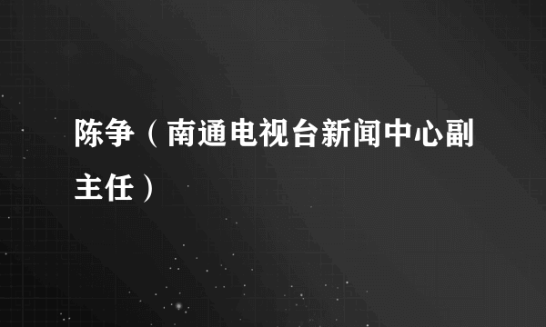 陈争（南通电视台新闻中心副主任）