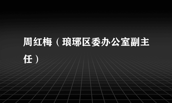 周红梅（琅琊区委办公室副主任）