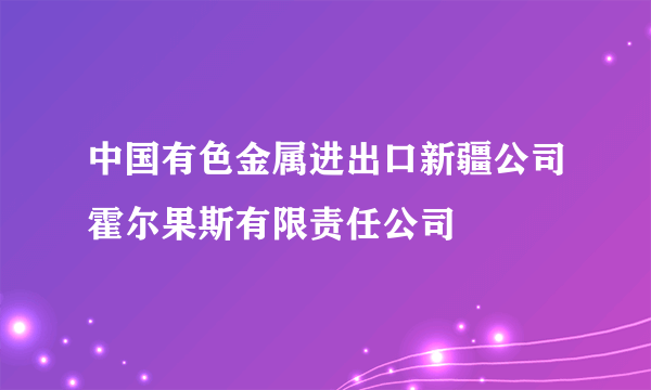 中国有色金属进出口新疆公司霍尔果斯有限责任公司