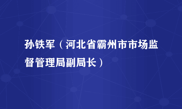 孙铁军（河北省霸州市市场监督管理局副局长）