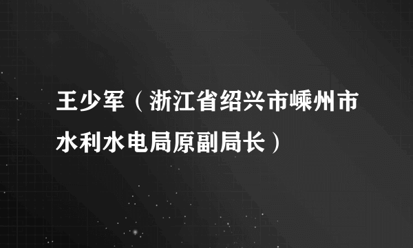 王少军（浙江省绍兴市嵊州市水利水电局原副局长）