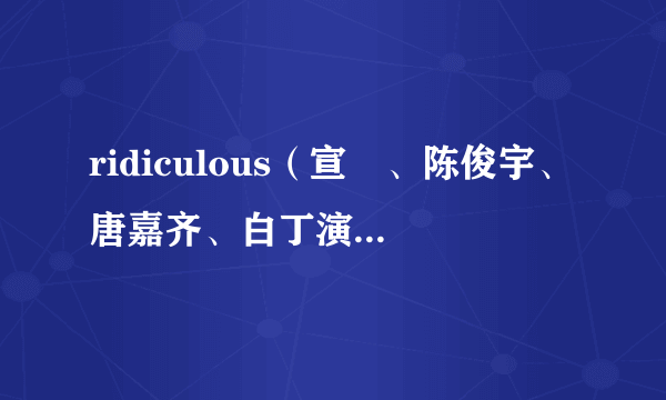 ridiculous（宣淏、陈俊宇、唐嘉齐、白丁演唱的歌曲）