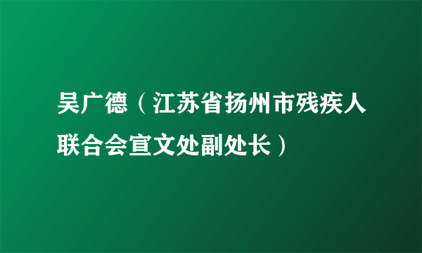 吴广德（江苏省扬州市残疾人联合会宣文处副处长）