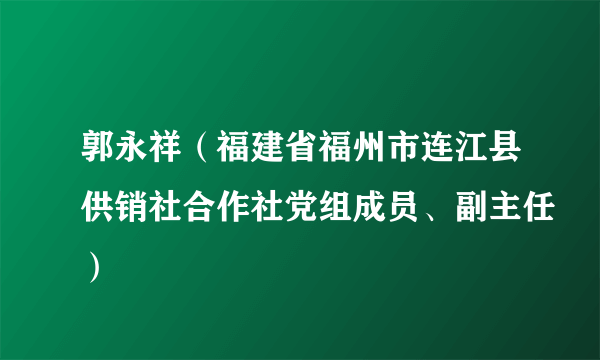 郭永祥（福建省福州市连江县供销社合作社党组成员、副主任）