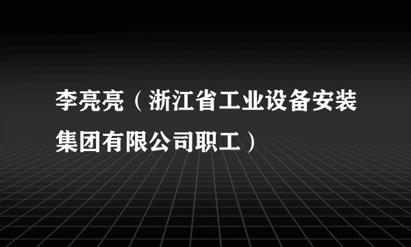 李亮亮（浙江省工业设备安装集团有限公司职工）