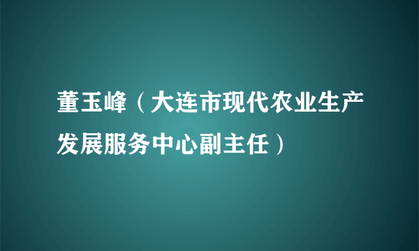 董玉峰（大连市现代农业生产发展服务中心副主任）