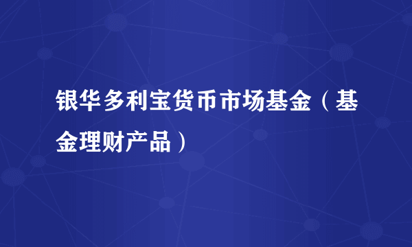 银华多利宝货币市场基金（基金理财产品）