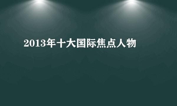 2013年十大国际焦点人物