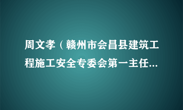 周文孝（赣州市会昌县建筑工程施工安全专委会第一主任、县人民政府副县长）