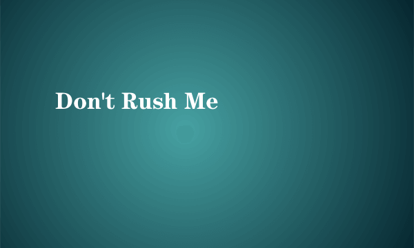 Don't Rush Me