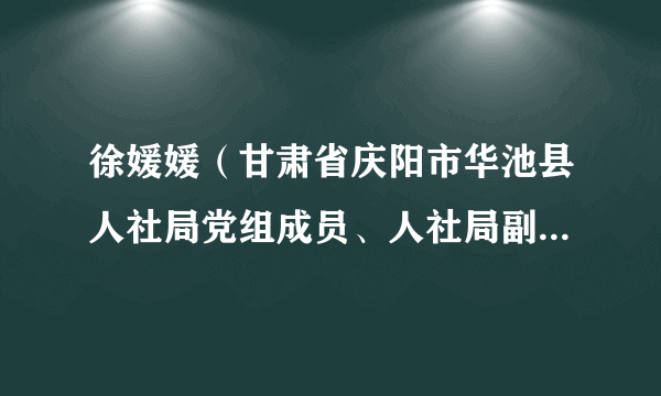 徐媛媛（甘肃省庆阳市华池县人社局党组成员、人社局副局长、养老保险局局长）