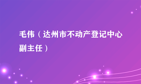 毛伟（达州市不动产登记中心副主任）