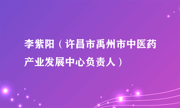 李紫阳（许昌市禹州市中医药产业发展中心负责人）