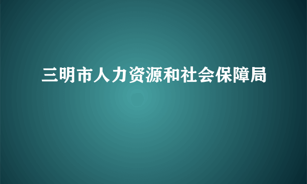 三明市人力资源和社会保障局