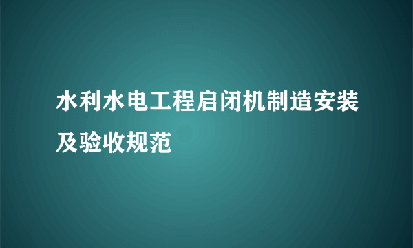 水利水电工程启闭机制造安装及验收规范