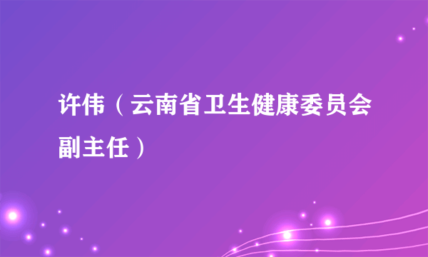 许伟（云南省卫生健康委员会副主任）