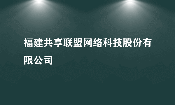 福建共享联盟网络科技股份有限公司