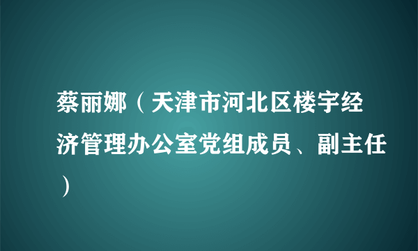 蔡丽娜（天津市河北区楼宇经济管理办公室党组成员、副主任）