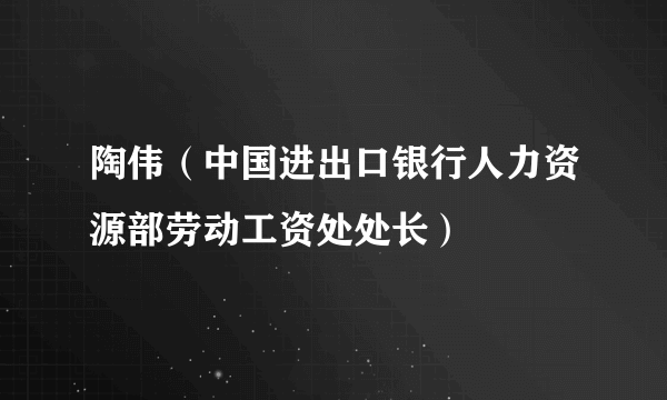 陶伟（中国进出口银行人力资源部劳动工资处处长）