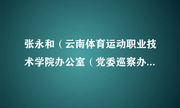 张永和（云南体育运动职业技术学院办公室（党委巡察办）主任）