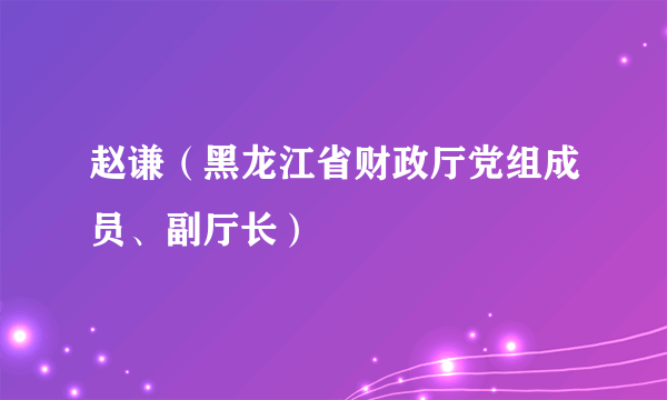 赵谦（黑龙江省财政厅党组成员、副厅长）