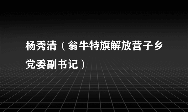 杨秀清（翁牛特旗解放营子乡党委副书记）