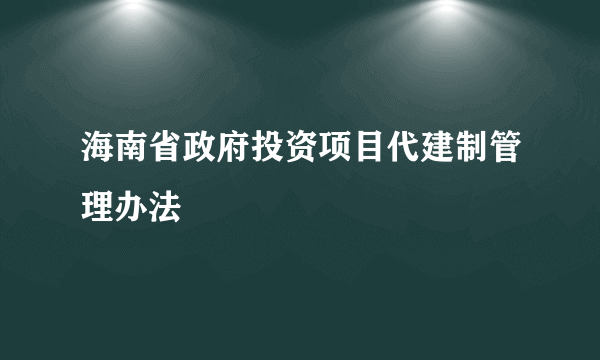 海南省政府投资项目代建制管理办法