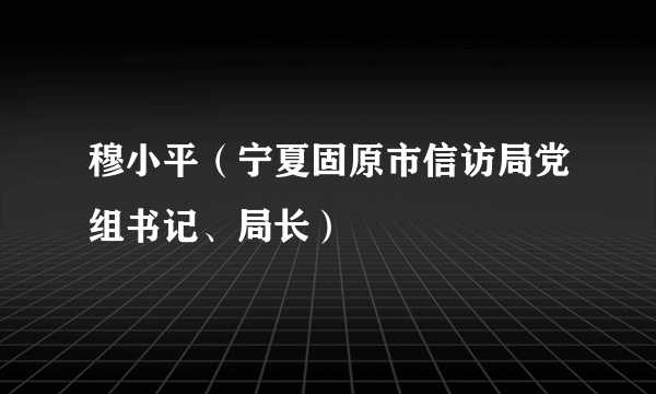 穆小平（宁夏固原市信访局党组书记、局长）