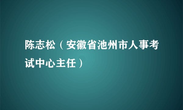 陈志松（安徽省池州市人事考试中心主任）