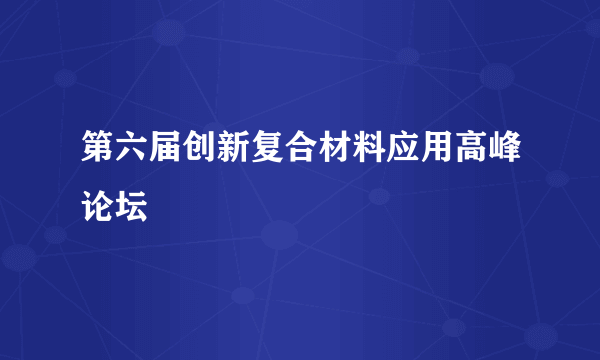 第六届创新复合材料应用高峰论坛