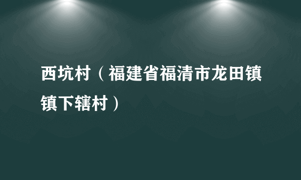 西坑村（福建省福清市龙田镇镇下辖村）