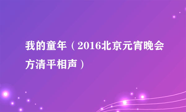 我的童年（2016北京元宵晚会方清平相声）