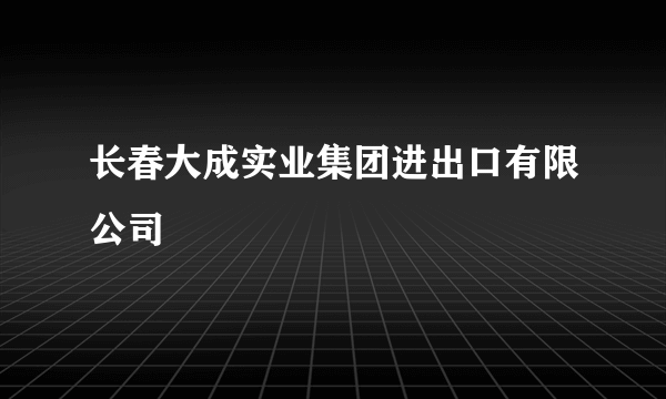 长春大成实业集团进出口有限公司