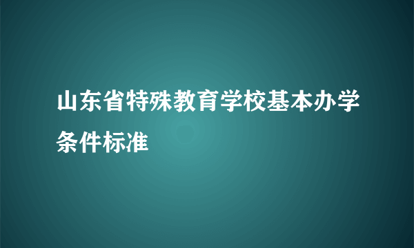 山东省特殊教育学校基本办学条件标准