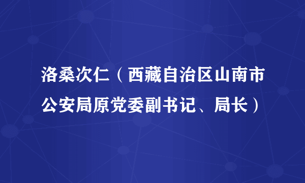 洛桑次仁（西藏自治区山南市公安局原党委副书记、局长）