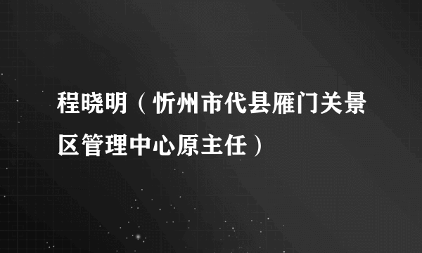 程晓明（忻州市代县雁门关景区管理中心原主任）