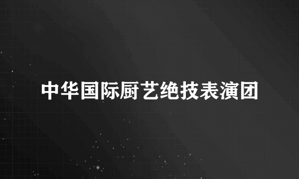 中华国际厨艺绝技表演团