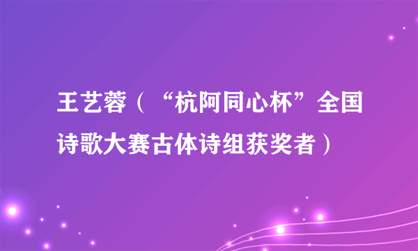 王艺蓉（“杭阿同心杯”全国诗歌大赛古体诗组获奖者）