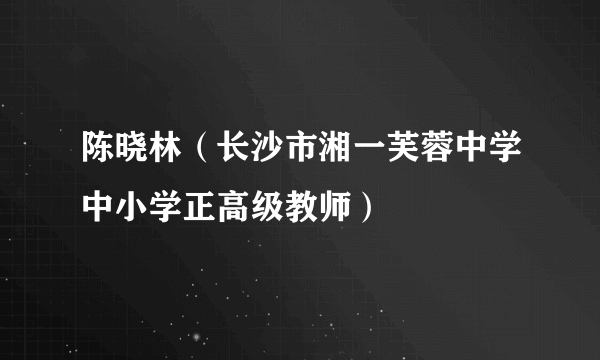 陈晓林（长沙市湘一芙蓉中学中小学正高级教师）