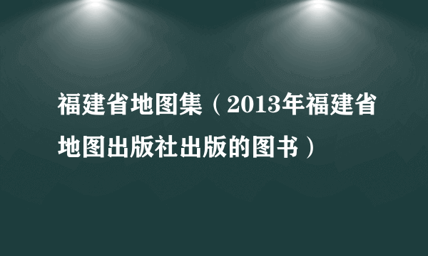 福建省地图集（2013年福建省地图出版社出版的图书）