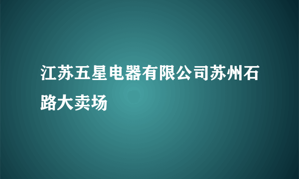 江苏五星电器有限公司苏州石路大卖场