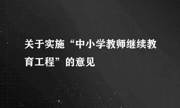 关于实施“中小学教师继续教育工程”的意见