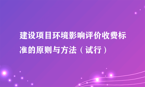 建设项目环境影响评价收费标准的原则与方法（试行）