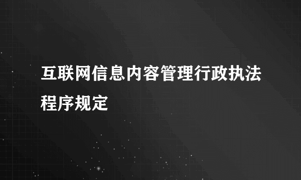 互联网信息内容管理行政执法程序规定